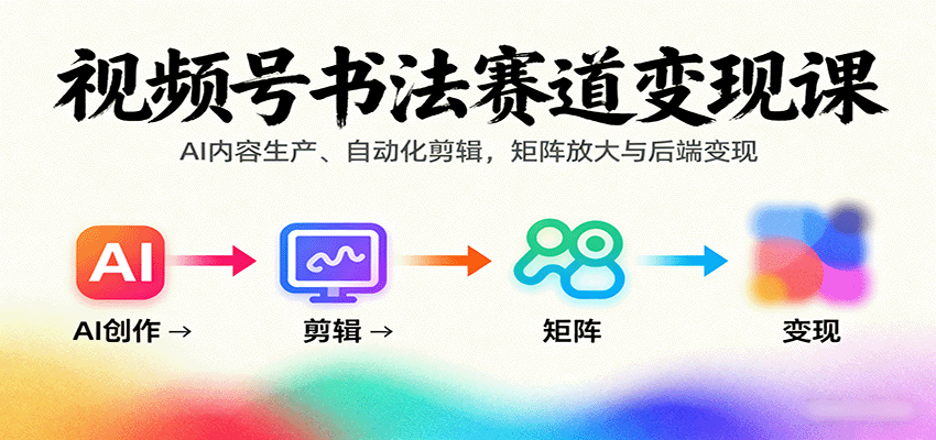 视频号书法赛道变现课：AI内容生产、自动化剪辑，矩阵放大与后端变现-37网创