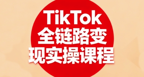 TikTok全链路变现实操课程，全方位助力学员掌握TK变现技能-37网创