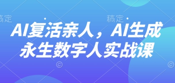 AI“复活”亲人，AI生成永生数字人实战课-37网创