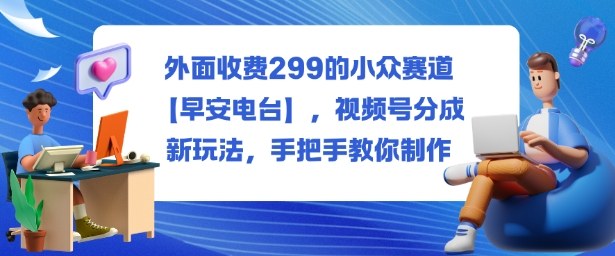 外面收费299的小众赛道【早安电台】，视频号分成新玩法，手把手教你制作-37网创
