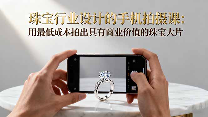 珠宝行业设计的手机拍摄课：用最低成本拍出具有商业价值的珠宝大片！-37网创