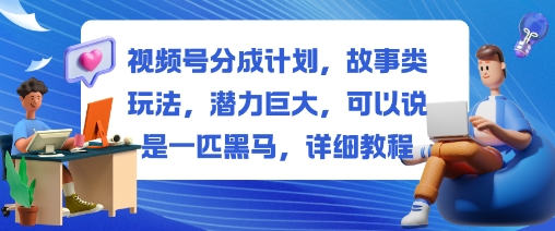 视频号分成计划，故事类玩法，潜力巨大，可以说是一匹黑马，详细教程-37网创