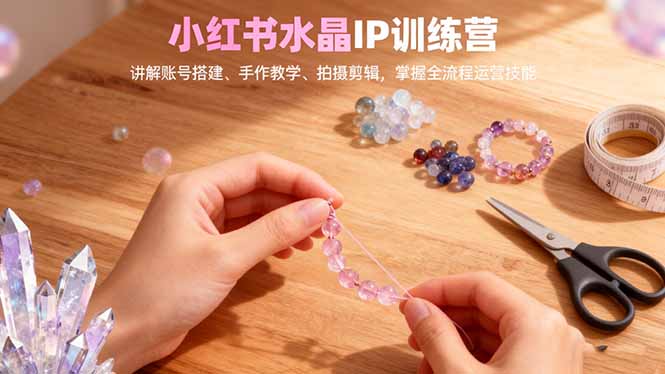 小红书水晶IP训练营，讲解账号搭建、手作教学、拍摄剪辑，全流程运营技能-37网创