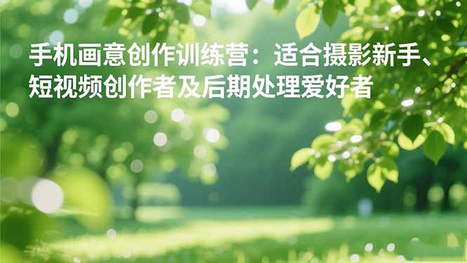 手机摄影之画意创作训练营:适合摄影新手、短视频创作者及后期处理爱好者-37网创