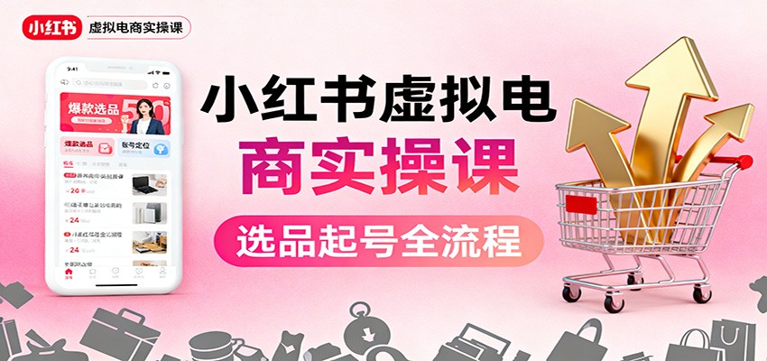 小红书虚拟电商实操课：选品起号+AI 内容创作+店铺运营+引流私域+自动化发笔记-37网创