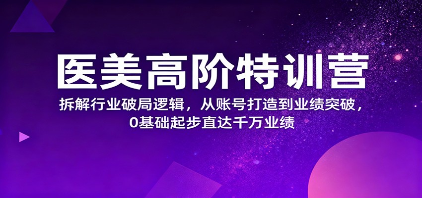 医美高阶特训营,拆解行业破局逻辑,从账号打造到业绩突破,0基础起步直达千万业绩-37网创