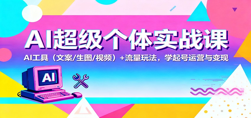 AI超级个体实战课:AI 工具(文案/生图/视频)+ 流量玩法,学起号运营与变现-37网创